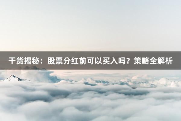 干货揭秘：股票分红前可以买入吗？策略全解析