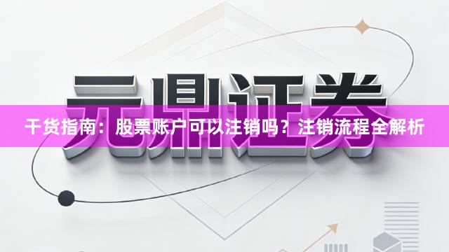 干货指南：股票账户可以注销吗？注销流程全解析