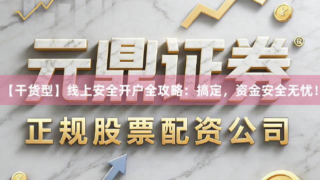 【干货型】线上安全开户全攻略：搞定，资金安全无忧！