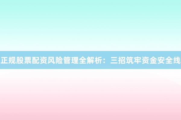 正规股票配资风险管理全解析：三招筑牢资金安全线