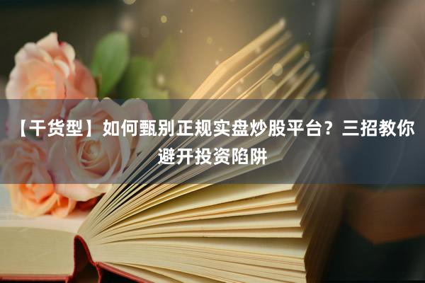 【干货型】如何甄别正规实盘炒股平台？三招教你避开投资陷阱