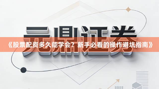 《股票配资多久能学会？新手必看的操作避坑指南》