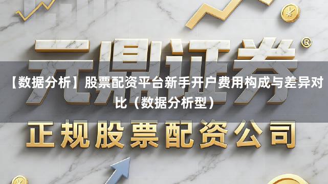 【数据分析】股票配资平台新手开户费用构成与差异对比（数据分析型）