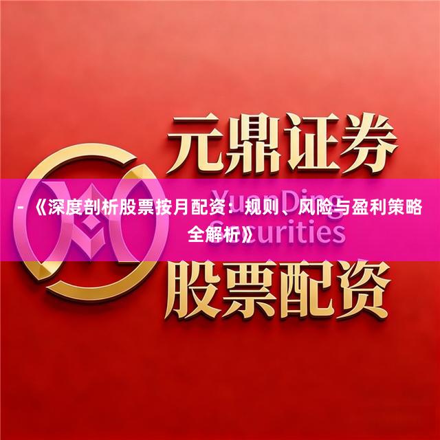 - 《深度剖析股票按月配资：规则、风险与盈利策略全解析》