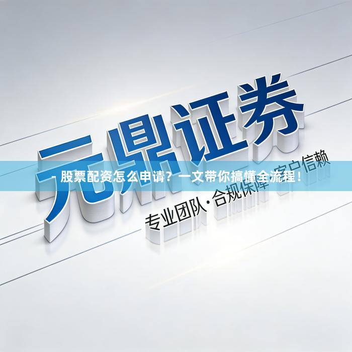 - 股票配资怎么申请？一文带你搞懂全流程！