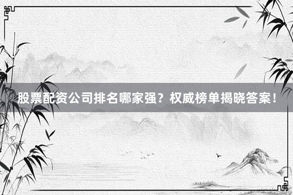 股票配资公司排名哪家强？权威榜单揭晓答案！