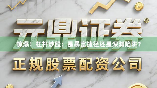 惊爆！杠杆炒股：是暴富捷径还是深渊陷阱？