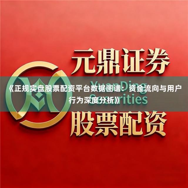 《正规实盘股票配资平台数据图谱：资金流向与用户行为深度分析》