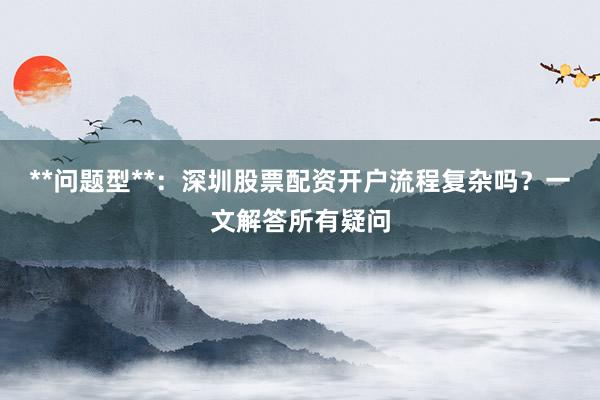 **问题型**：深圳股票配资开户流程复杂吗？一文解答所有疑问