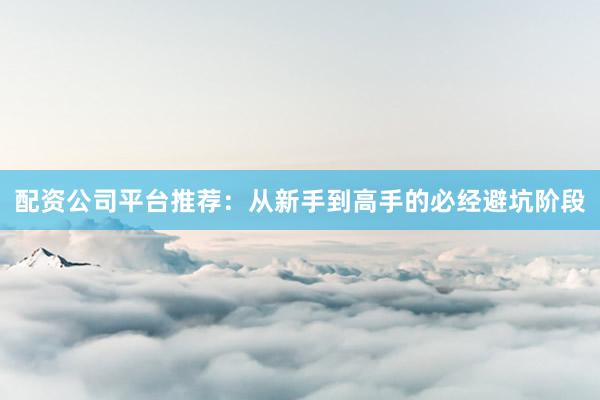 配资公司平台推荐：从新手到高手的必经避坑阶段