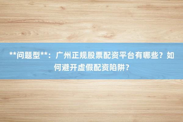 **问题型**：广州正规股票配资平台有哪些？如何避开虚假配资陷阱？
