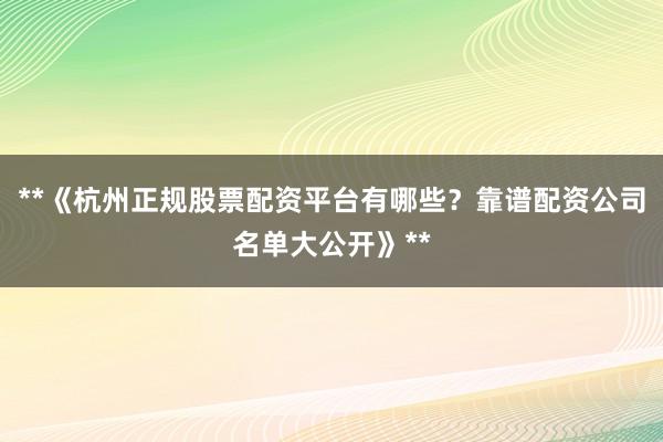 **《杭州正规股票配资平台有哪些？靠谱配资公司名单大公开》**