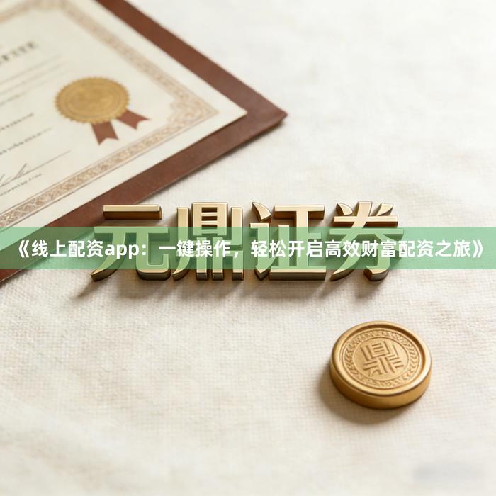 《线上配资app：一键操作，轻松开启高效财富配资之旅》