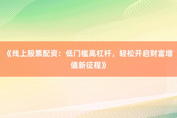《线上股票配资：低门槛高杠杆，轻松开启财富增值新征程》