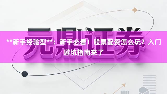 **新手经验型**：新手必看！股票配资怎么玩？入门避坑指南来了
