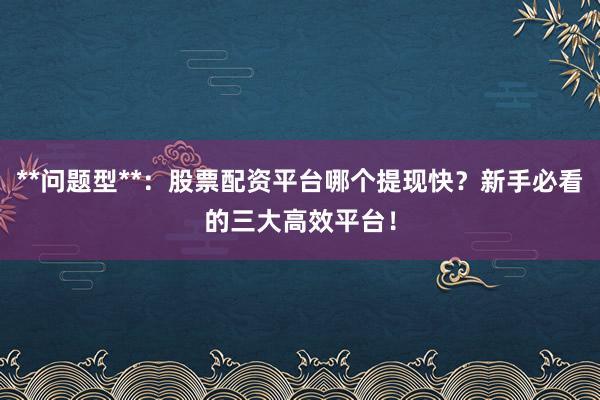 **问题型**：股票配资平台哪个提现快？新手必看的三大高效平台！