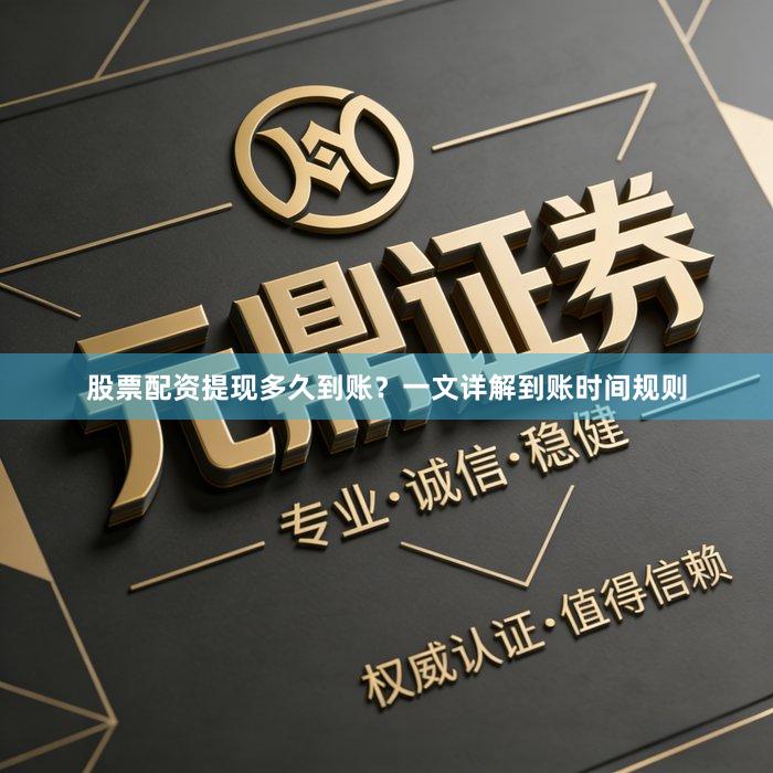 股票配资提现多久到账？一文详解到账时间规则