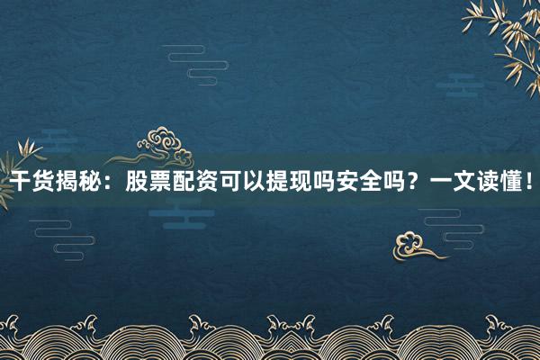 干货揭秘：股票配资可以提现吗安全吗？一文读懂！