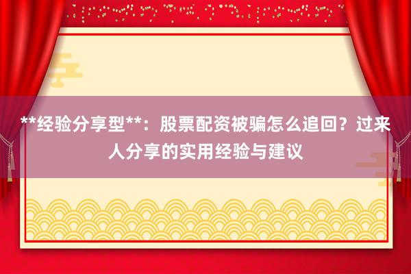 **经验分享型**：股票配资被骗怎么追回？过来人分享的实用经验与建议