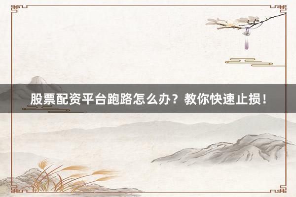 股票配资平台跑路怎么办？教你快速止损！