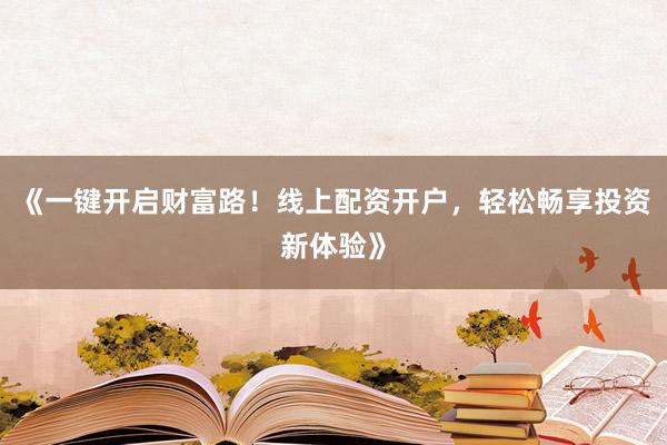 《一键开启财富路！线上配资开户，轻松畅享投资新体验》