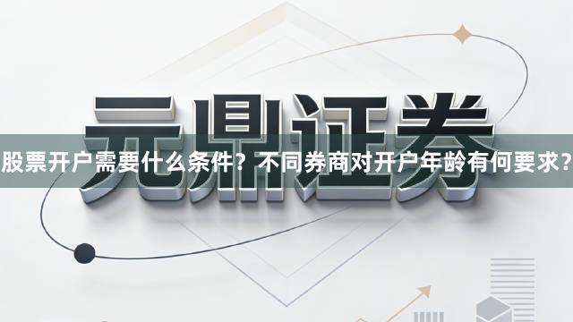 股票开户需要什么条件？不同券商对开户年龄有何要求？