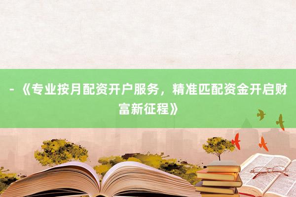 - 《专业按月配资开户服务，精准匹配资金开启财富新征程》