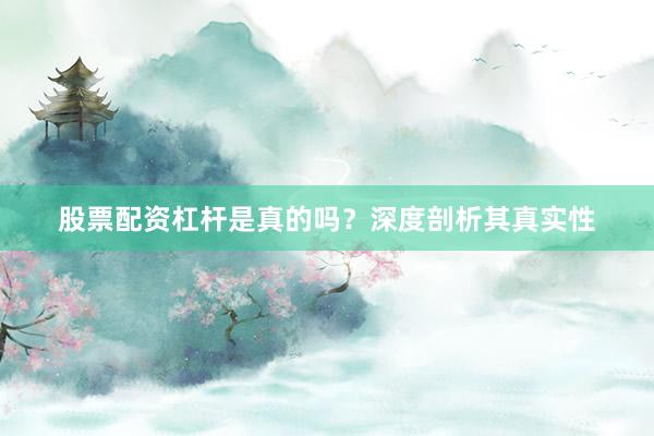 股票配资杠杆是真的吗？深度剖析其真实性