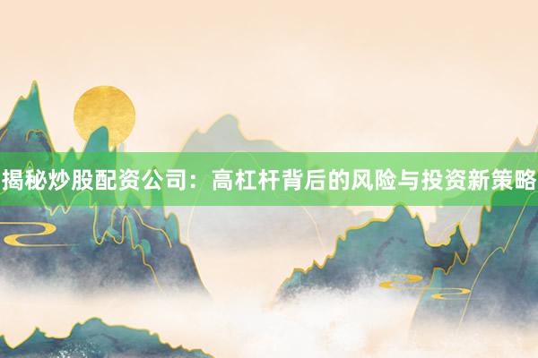 揭秘炒股配资公司：高杠杆背后的风险与投资新策略
