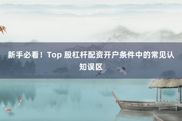 新手必看！Top 股杠杆配资开户条件中的常见认知误区