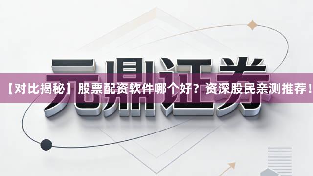 【对比揭秘】股票配资软件哪个好？资深股民亲测推荐！