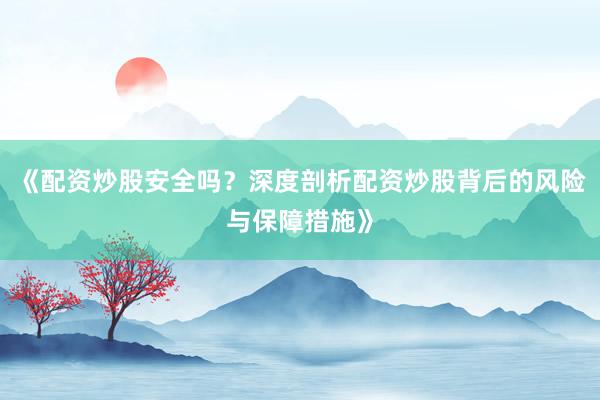 《配资炒股安全吗？深度剖析配资炒股背后的风险与保障措施》