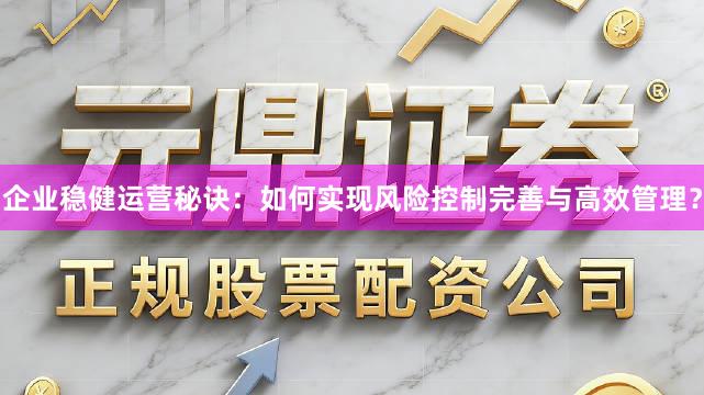 企业稳健运营秘诀：如何实现风险控制完善与高效管理？