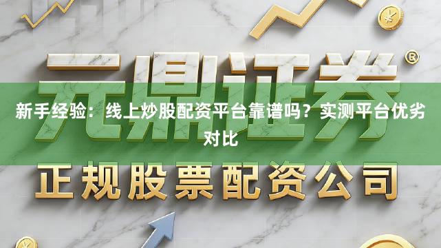 新手经验：线上炒股配资平台靠谱吗？实测平台优劣对比