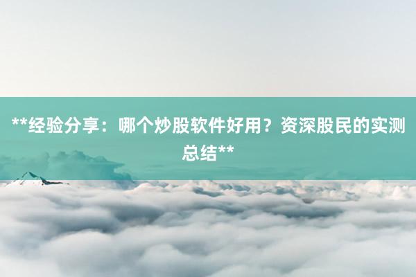 **经验分享：哪个炒股软件好用？资深股民的实测总结**