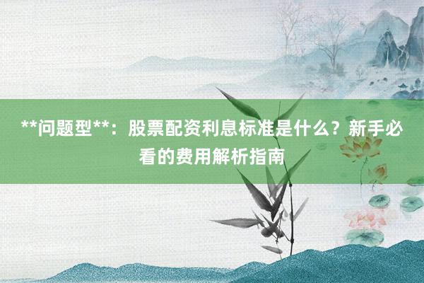 **问题型**：股票配资利息标准是什么？新手必看的费用解析指南