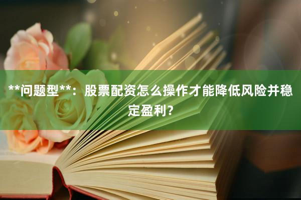 **问题型**：股票配资怎么操作才能降低风险并稳定盈利？