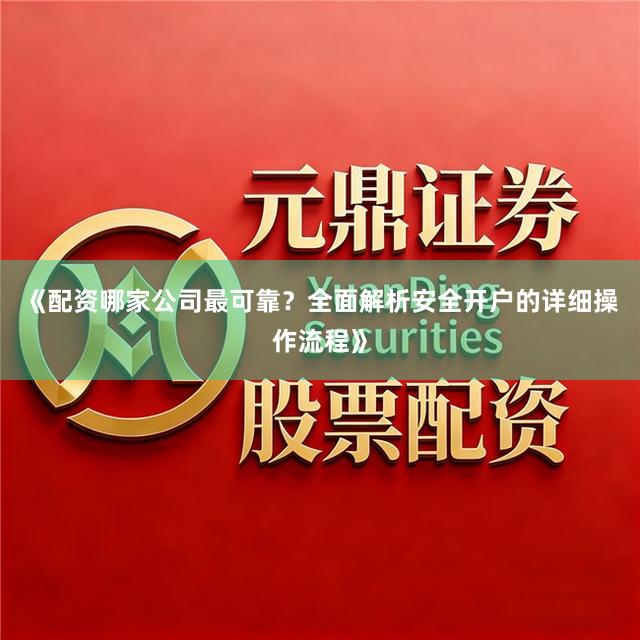 《配资哪家公司最可靠？全面解析安全开户的详细操作流程》
