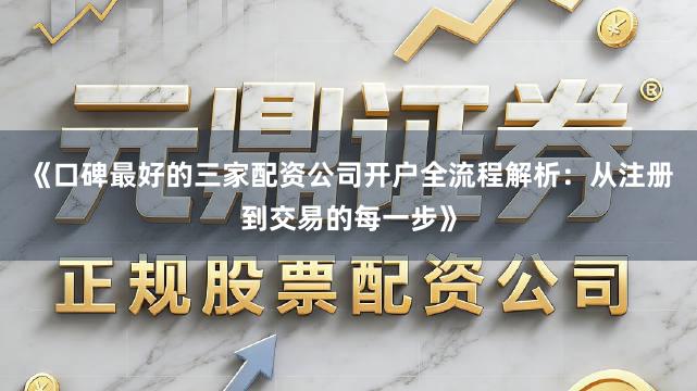 《口碑最好的三家配资公司开户全流程解析：从注册到交易的每一步》