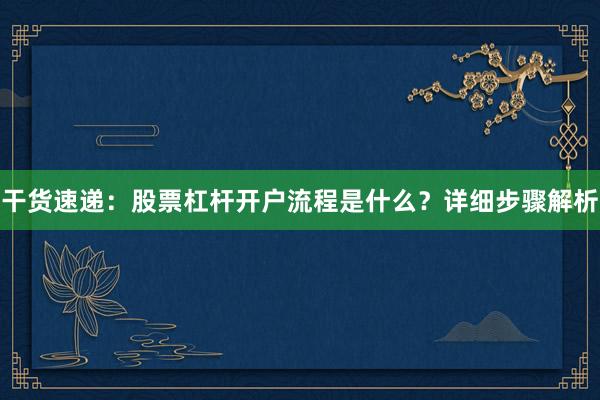 干货速递：股票杠杆开户流程是什么？详细步骤解析
