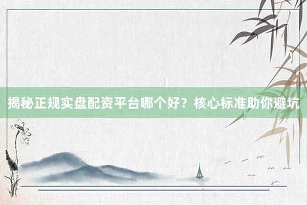 揭秘正规实盘配资平台哪个好？核心标准助你避坑