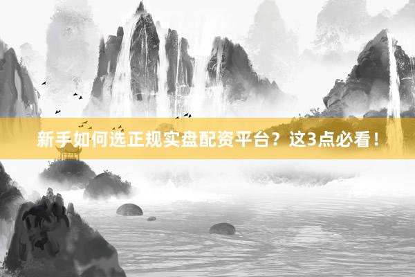 新手如何选正规实盘配资平台？这3点必看！