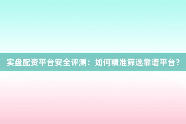 实盘配资平台安全评测：如何精准筛选靠谱平台？