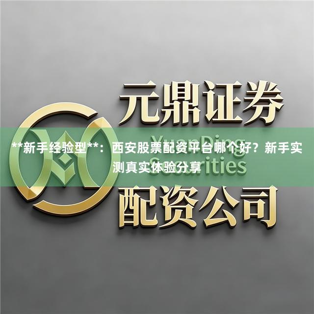**新手经验型**：西安股票配资平台哪个好？新手实测真实体验分享