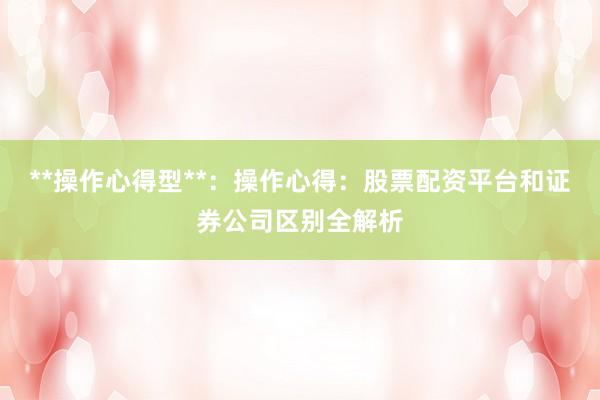 **操作心得型**：操作心得：股票配资平台和证券公司区别全解析