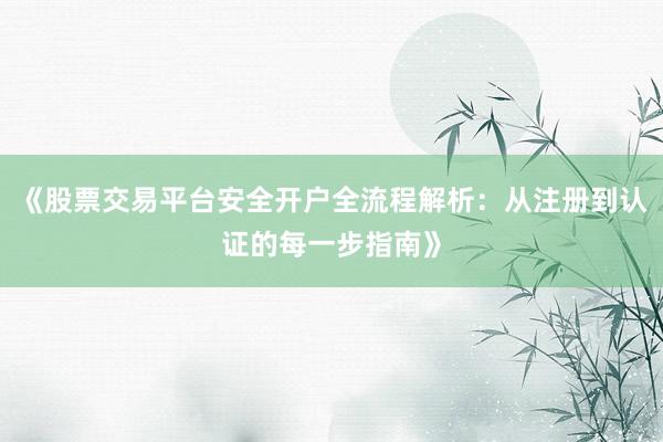 《股票交易平台安全开户全流程解析：从注册到认证的每一步指南》