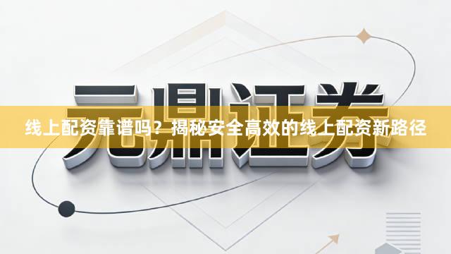 线上配资靠谱吗？揭秘安全高效的线上配资新路径
