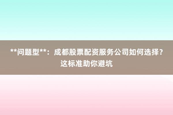 **问题型**：成都股票配资服务公司如何选择？这标准助你避坑