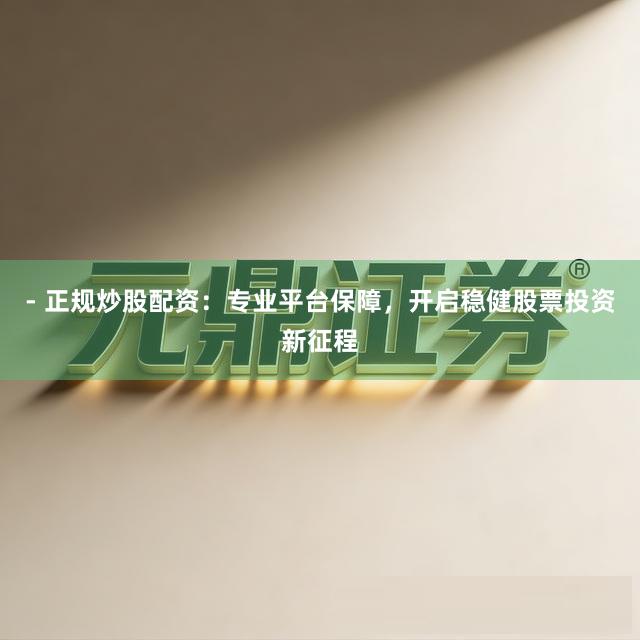 - 正规炒股配资：专业平台保障，开启稳健股票投资新征程
