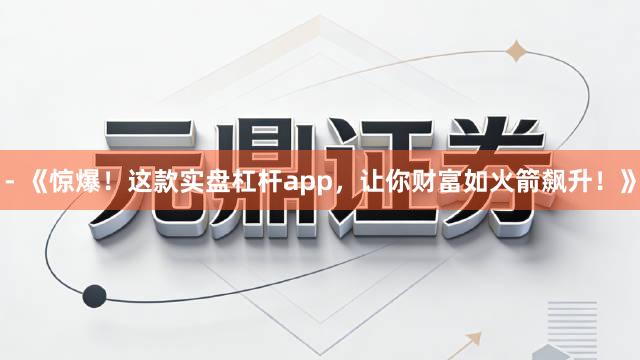 - 《惊爆！这款实盘杠杆app，让你财富如火箭飙升！》